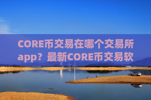CORE币交易在哪个交易所app?最新CORE币交易软件平台
