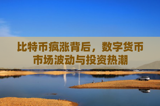 比特币疯涨背后，数字货币市场波动与投资热潮