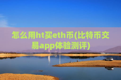 怎么用ht买eth币(比特币交易app体验测评)