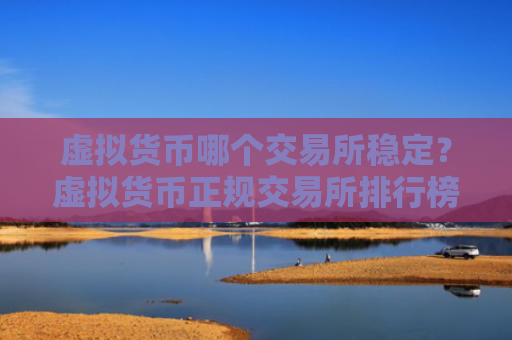 虚拟货币哪个交易所稳定？虚拟货币正规交易所排行榜