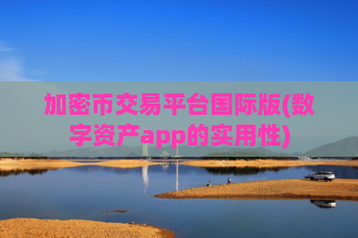 加密币交易平台国际版(数字资产app的实用性)