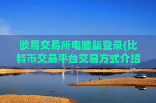 欧易交易所电脑版登录(比特币交易平台交易方式介绍)
