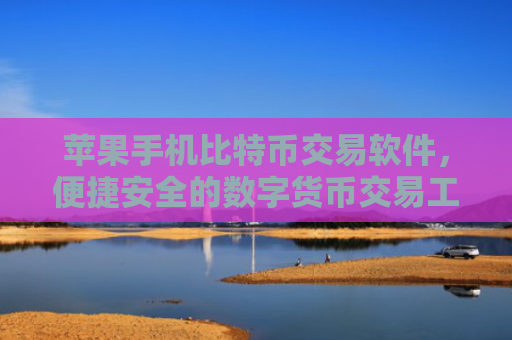 苹果手机比特币交易软件，便捷安全的数字货币交易工具