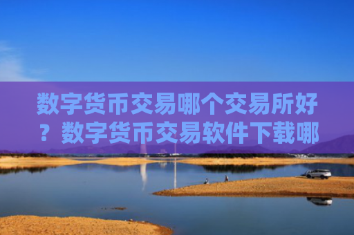 数字货币交易哪个交易所好?数字货币交易软件下载哪正规