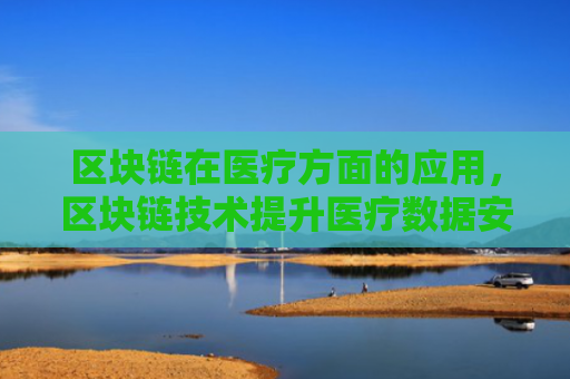 区块链在医疗方面的应用,区块链技术提升医疗数据安全性