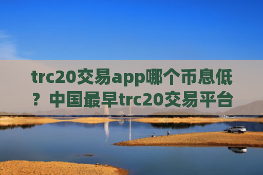trc20交易app哪个币息低？中国最早trc20交易平台