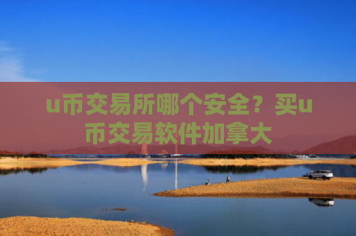 u币交易所哪个安全?买u币交易软件加拿大