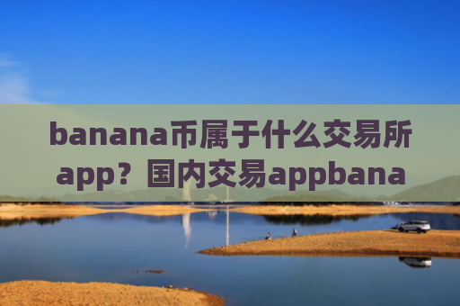banana币属于什么交易所app?国内交易appbanana币平台