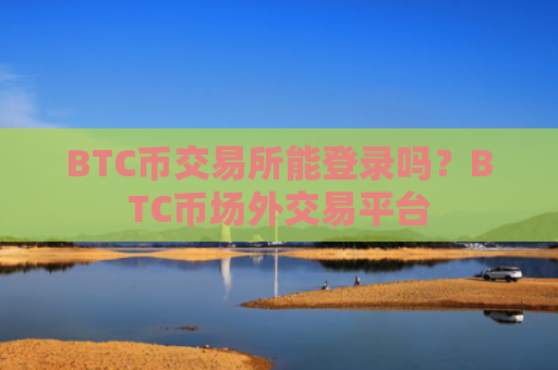 BTC币交易所能登录吗？BTC币场外交易平台