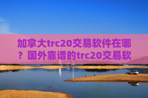 加拿大trc20交易软件在哪?国外靠谱的trc20交易软件下载