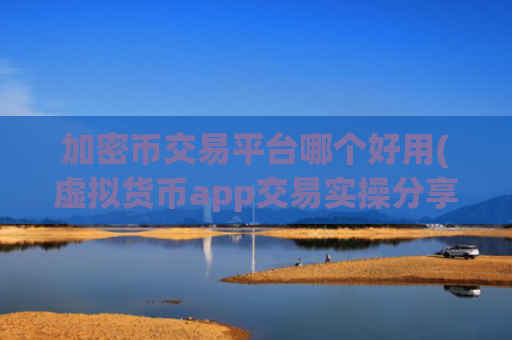 加密币交易平台哪个好用(虚拟货币app交易实操分享)