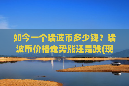 如今一个瑞波币多少钱？瑞波币价格走势涨还是跌(现价17.576元)