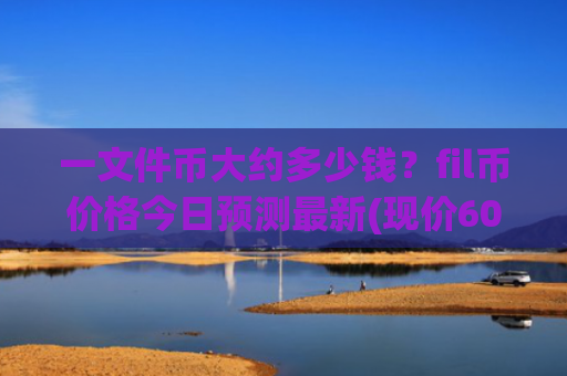 一文件币大约多少钱？fil币价格今日预测最新(现价60.7378元)