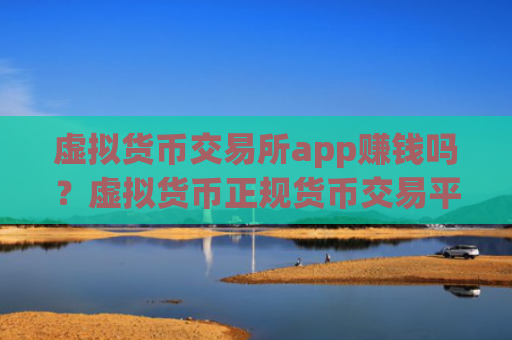 虚拟货币交易所app赚钱吗？虚拟货币正规货币交易平台app