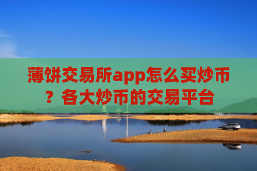 薄饼交易所app怎么买炒币？各大炒币的交易平台