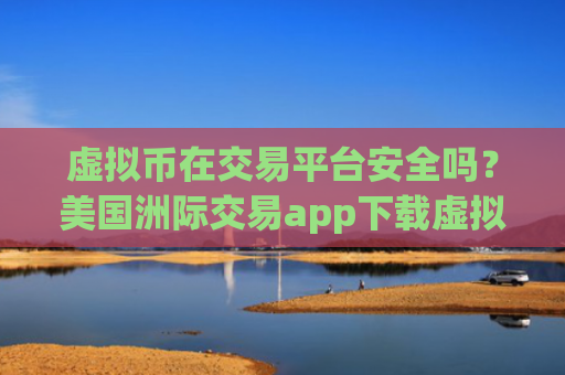 虚拟币在交易平台安全吗？美国洲际交易app下载虚拟币