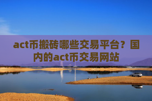act币搬砖哪些交易平台?国内的act币交易网站