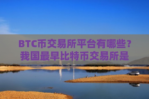 BTC币交易所平台有哪些?我国最早比特币交易所是