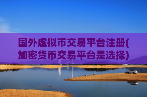 国外虚拟币交易平台注册(加密货币交易平台是选择)