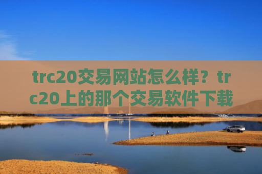 trc20交易网站怎么样？trc20上的那个交易软件下载
