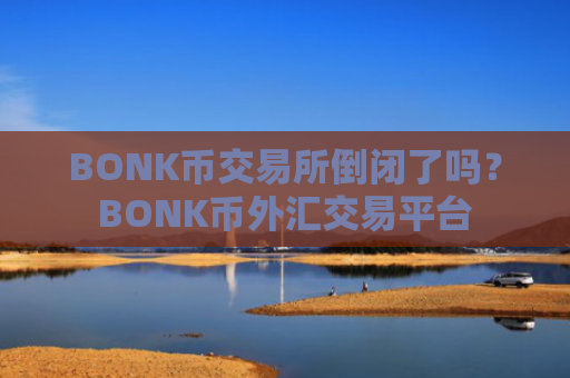 BONK币交易所倒闭了吗?BONK币外汇交易平台