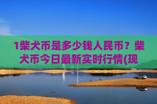 1柴犬币是多少钱人民币？柴犬币今日最新实时行情(现价0.00022153元)