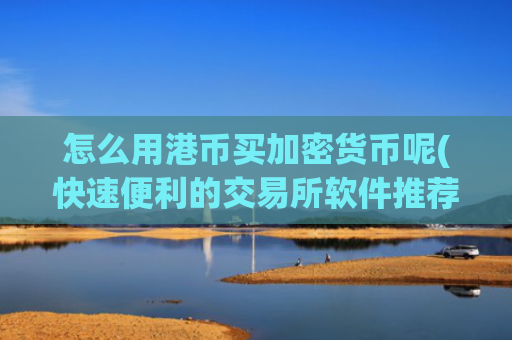 怎么用港币买加密货币呢(快速便利的交易所软件推荐)