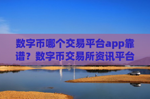 数字币哪个交易平台app靠谱？数字币交易所资讯平台