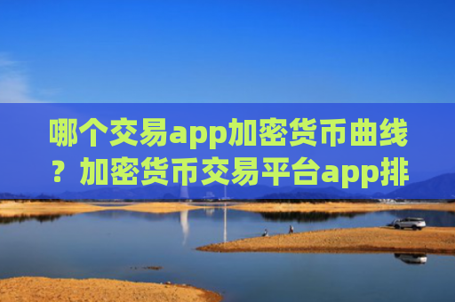 哪个交易app加密货币曲线？加密货币交易平台app排行