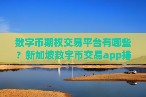 数字币期权交易平台有哪些？新加坡数字币交易app排名第几