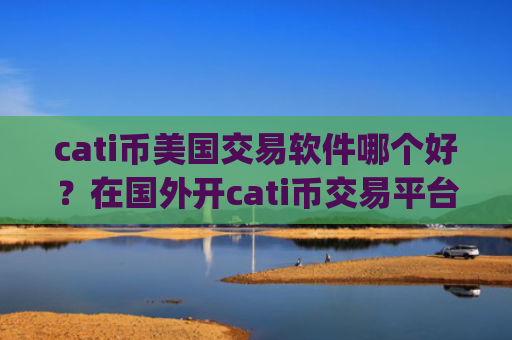cati币美国交易软件哪个好？在国外开cati币交易平台app