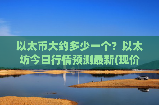 以太币大约多少一个？以太坊今日行情预测最新(现价28034.33元)