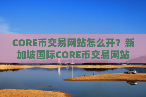 CORE币交易网站怎么开？新加坡国际CORE币交易网站