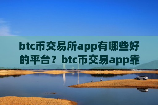 btc币交易所app有哪些好的平台？btc币交易app靠谱吗
