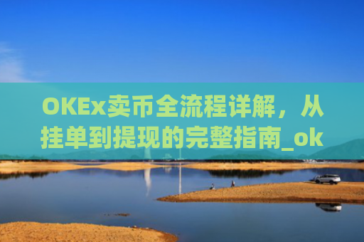 OKEx卖币全流程详解,从挂单到提现的完整指南_okex卖币过程