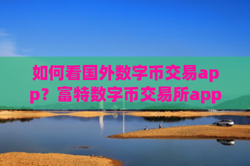 如何看国外数字币交易app?富特数字币交易所app下载