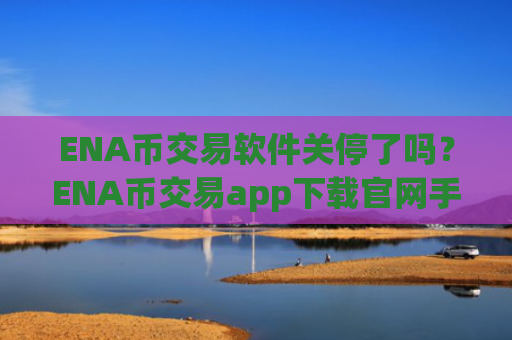 ENA币交易软件关停了吗?ENA币交易app下载官网手机版APP下载