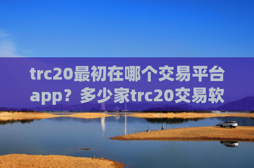 trc20最初在哪个交易平台app？多少家trc20交易软件下载
