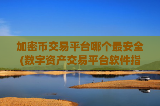 加密币交易平台哪个最安全(数字资产交易平台软件指南)