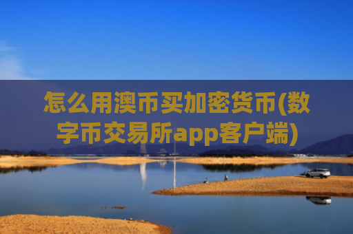 怎么用澳币买加密货币(数字币交易所app客户端)
