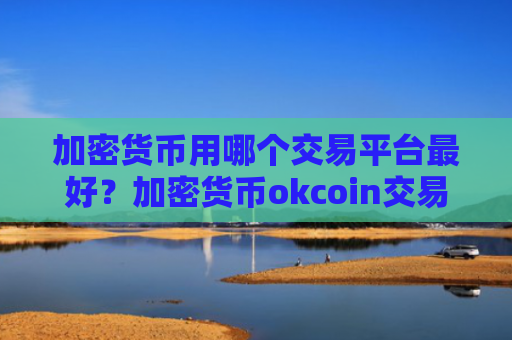 加密货币用哪个交易平台最好?加密货币okcoin交易所