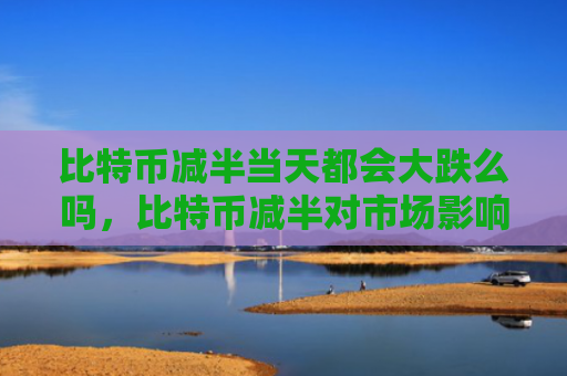 比特币减半当天都会大跌么吗，比特币减半对市场影响分析