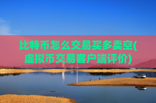 比特币怎么交易买多卖空(虚拟币交易客户端评价)