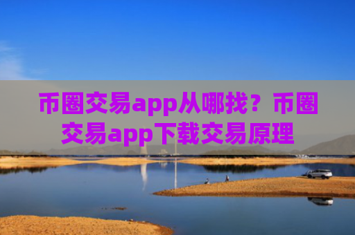币圈交易app从哪找？币圈交易app下载交易原理