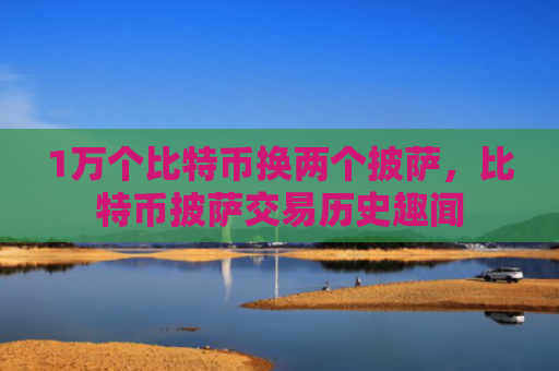 1万个比特币换两个披萨，比特币披萨交易历史趣闻