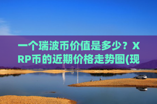 一个瑞波币价值是多少？XRP币的近期价格走势图(现价17.621元)