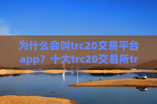 为什么会叫trc20交易平台app?十大trc20交易所trc20