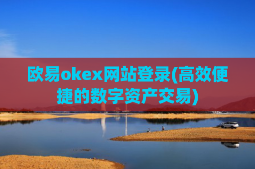 欧易okex网站登录(高效便捷的数字资产交易)