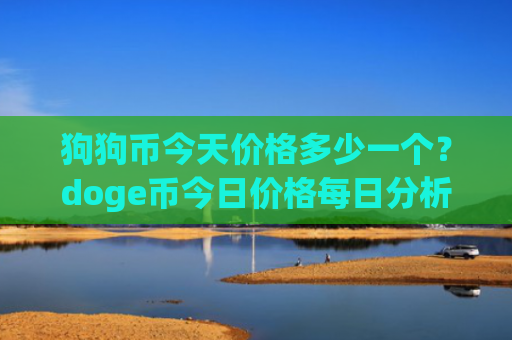 狗狗币今天价格多少一个?doge币今日价格每日分析(现价3.082元)