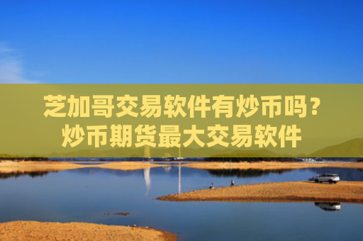 芝加哥交易软件有炒币吗？炒币期货最大交易软件